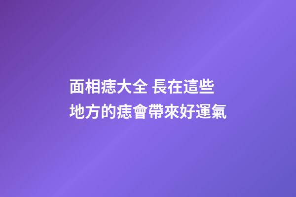 面相痣大全 長在這些地方的痣會帶來好運氣